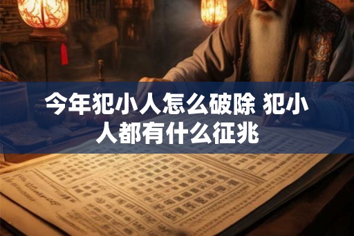 今年犯小人怎么破除 犯小人都有什么征兆 今年犯小人怎么破除 犯小人都有什么征兆