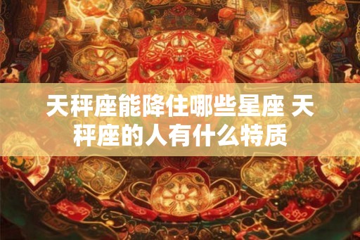 天秤座能降住哪些星座 天秤座的人有什么特质