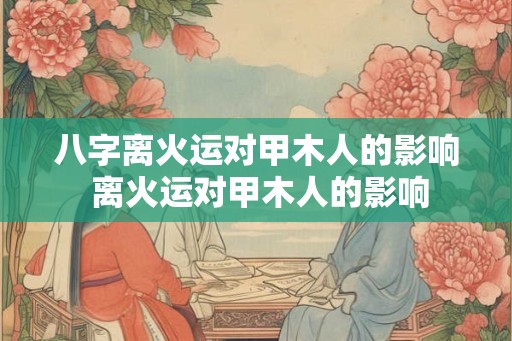 八字离火运对甲木人的影响 离火运对甲木人的影响