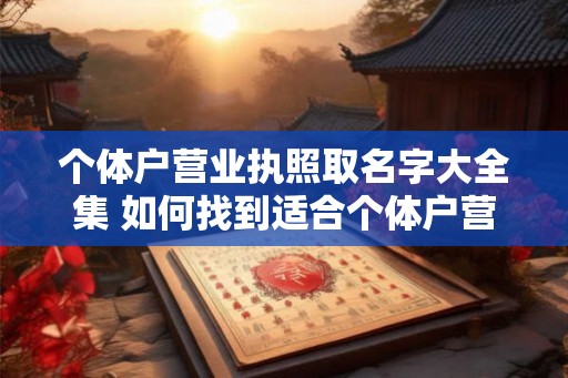 个体户营业执照取名字大全集 如何找到适合个体户营业执照的名字