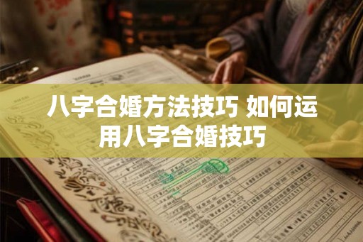 八字合婚方法技巧 如何运用八字合婚技巧 八字合婚方法技巧 如何运用八字合婚技巧