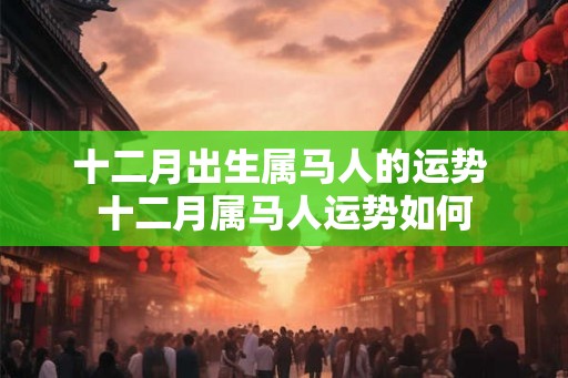 十二月出生属马人的运势 十二月属马人运势如何