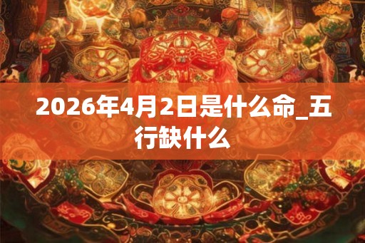 2026年4月2日是什么命_五行缺什么