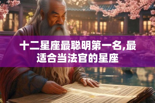 十二星座最聪明第一名,最适合当法官的星座 十二星座最聪明第一名,最适合当法官的星座