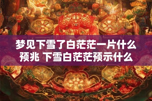 梦见下雪了白茫茫一片什么预兆 下雪白茫茫预示什么