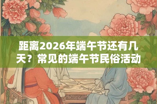距离2026年端午节还有几天？常见的端午节民俗活动有哪些？