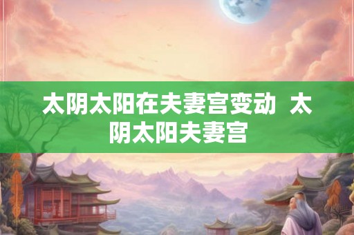 太阴太阳在夫妻宫变动  太阴太阳夫妻宫
