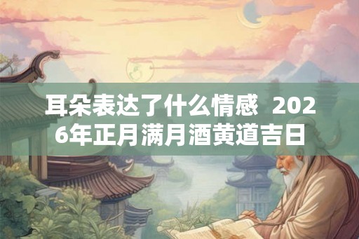 耳朵表达了什么情感  2026年正月满月酒黄道吉日