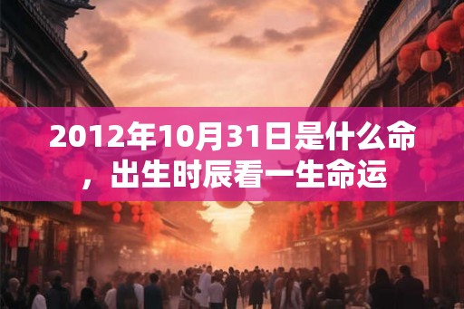 2012年10月31日是什么命,出生时辰看一生命运 2012年10月31日是什么命,出生时辰看一生命运