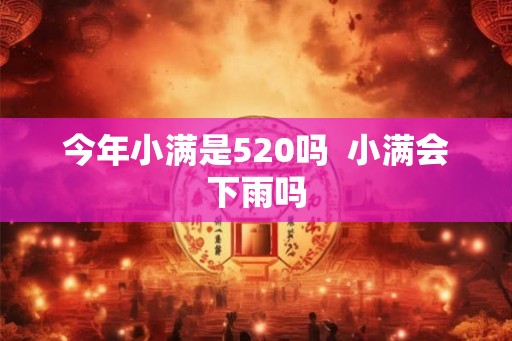今年小满是520吗 小满会下雨吗 今年小满是520吗 小满会下雨吗