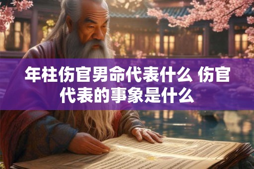 年柱伤官男命代表什么 伤官代表的事象是什么
