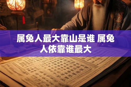 属兔人最大靠山是谁 属兔人依靠谁最大