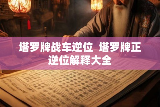 塔罗牌战车逆位  塔罗牌正逆位解释大全