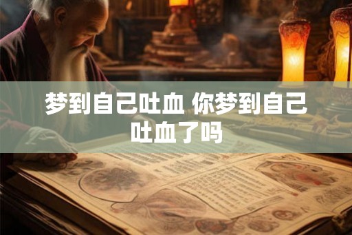 梦到自己吐血 你梦到自己吐血了吗