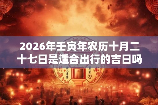 2026年壬寅年农历十月二十七日是适合出行的吉日吗？