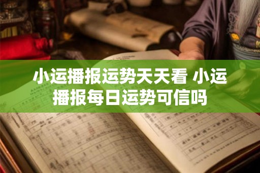 小运播报运势天天看 小运播报每日运势可信吗 小运播报运势天天看 小运播报每日运势可信吗
