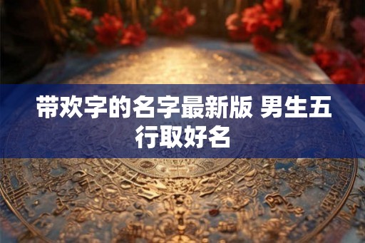 带欢字的名字最新版 男生五行取好名