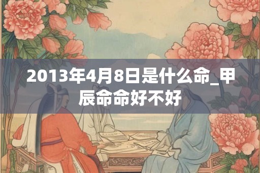 2013年4月8日是什么命_甲辰命命好不好