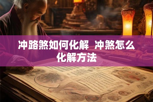 冲路煞如何化解 冲煞怎么化解方法 冲路煞如何化解 冲煞怎么化解方法