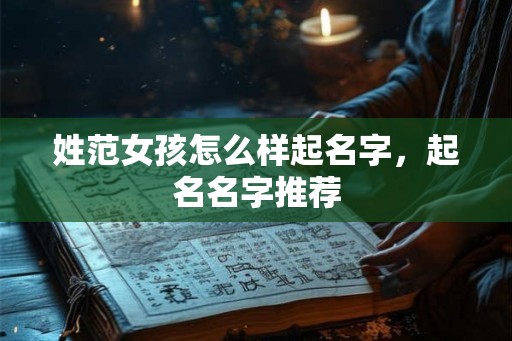 姓范女孩怎么样起名字，起名名字推荐
