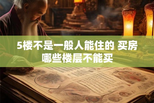 5楼不是一般人能住的 买房哪些楼层不能买 5楼不是一般人能住的 买房哪些楼层不能买