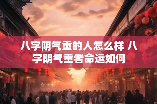 八字阴气重的人怎么样 八字阴气重者命运如何