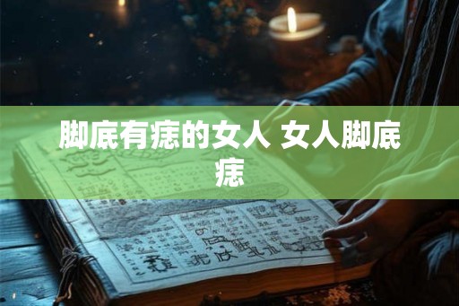 脚底有痣的女人 女人脚底痣 脚底有痣的女人 女人脚底痣