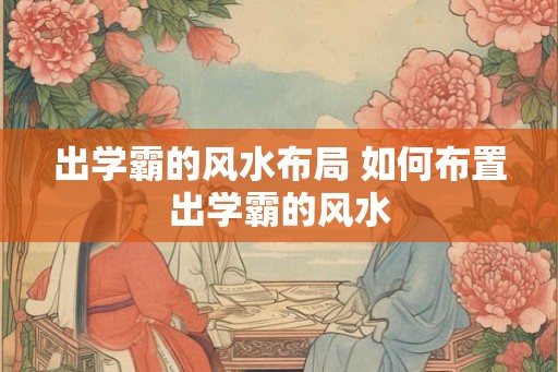 出学霸的风水布局 如何布置出学霸的风水