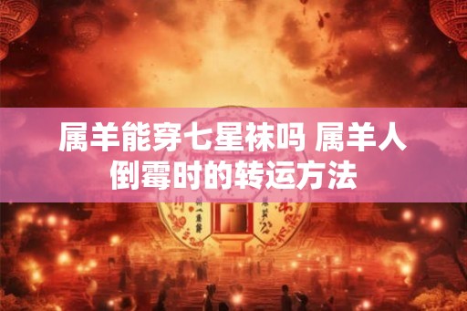属羊能穿七星袜吗 属羊人倒霉时的转运方法