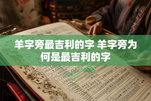 羊字旁最吉利的字 羊字旁为何是最吉利的字 羊字旁最吉利的字 羊字旁为何是最吉利的字