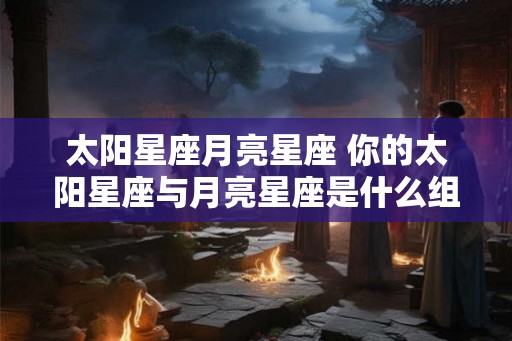 太阳星座月亮星座 你的太阳星座与月亮星座是什么组合
