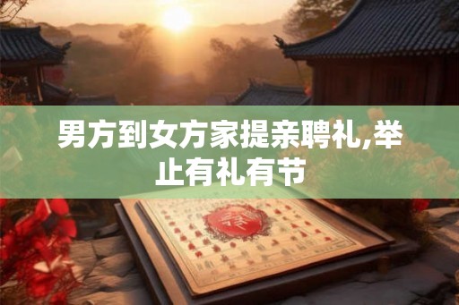 男方到女方家提亲聘礼,举止有礼有节