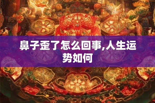鼻子歪了怎么回事,人生运势如何