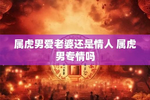 属虎男爱老婆还是情人 属虎男专情吗