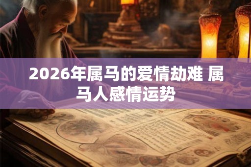 2026年属马的爱情劫难 属马人感情运势