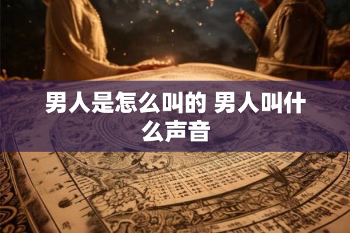 男人是怎么叫的 男人叫什么声音