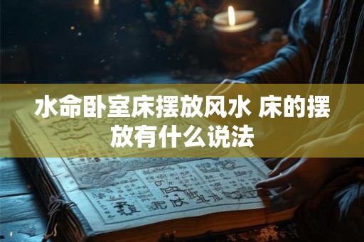 水命卧室床摆放风水 床的摆放有什么说法 水命卧室床摆放风水 床的摆放有什么说法