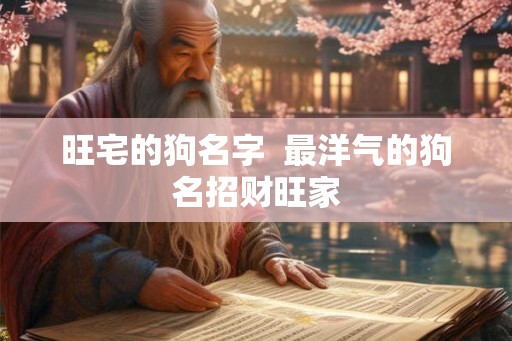 旺宅的狗名字 最洋气的狗名招财旺家 旺宅的狗名字 最洋气的狗名招财旺家
