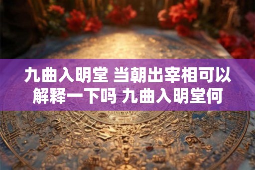 九曲入明堂 当朝出宰相可以解释一下吗 九曲入明堂何为当朝出宰相