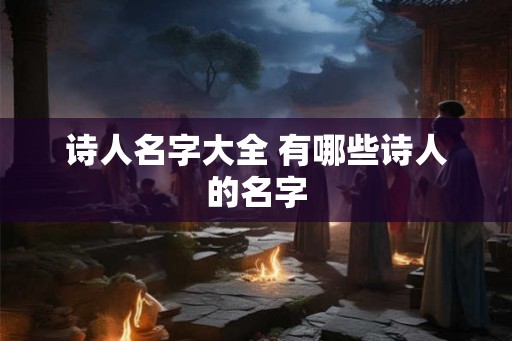 诗人名字大全 有哪些诗人的名字 诗人名字大全 有哪些诗人的名字