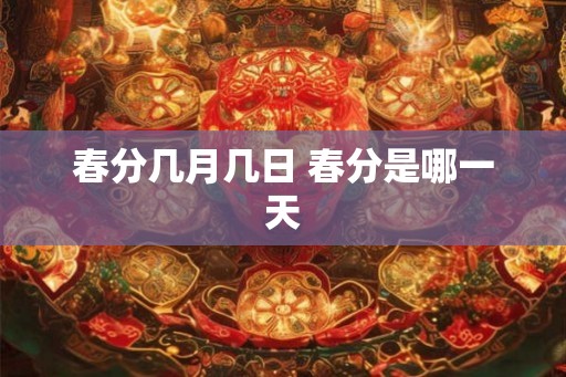 春分几月几日 春分是哪一天 春分几月几日 春分是哪一天