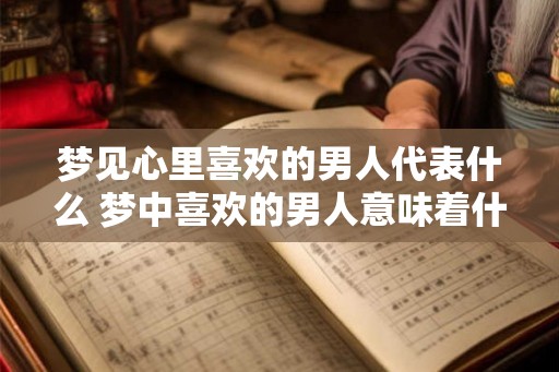 梦见心里喜欢的男人代表什么 梦中喜欢的男人意味着什么
