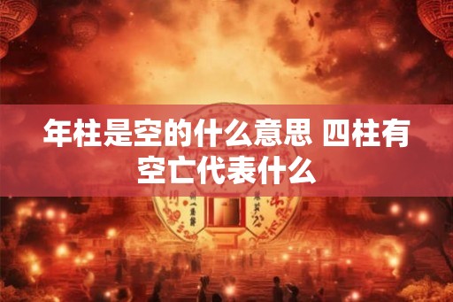 年柱是空的什么意思 四柱有空亡代表什么