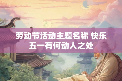 劳动节活动主题名称 快乐五一有何动人之处