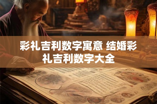 彩礼吉利数字寓意 结婚彩礼吉利数字大全 彩礼吉利数字寓意 结婚彩礼吉利数字大全