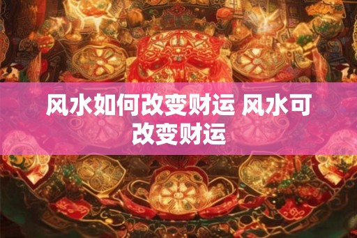 风水如何改变财运 风水可改变财运 风水如何改变财运 风水可改变财运