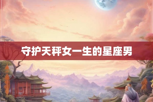 守护天秤女一生的星座男