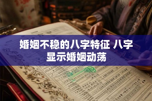 婚姻不稳的八字特征 八字显示婚姻动荡 婚姻不稳的八字特征 八字显示婚姻动荡