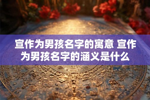宣作为男孩名字的寓意 宣作为男孩名字的涵义是什么