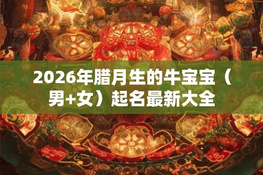 2026年腊月生的牛宝宝（男+女）起名最新大全